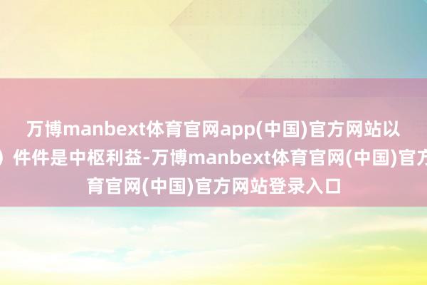 万博manbext体育官网app(中国)官方网站以及核连络探究）件件是中枢利益-万博manbext体育官网(中国)官方网站登录入口