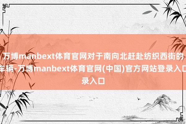 万博manbext体育官网对于南向北赶赴纺织西街的车辆-万博manbext体育官网(中国)官方网站登录入口