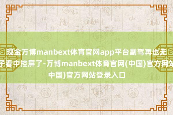 现金万博manbext体育官网app平台副驾再也无用侧着身子看中控屏了-万博manbext体育官网(中国)官方网站登录入口