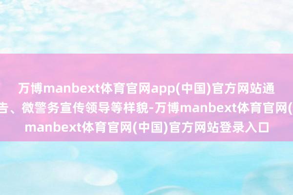 万博manbext体育官网app(中国)官方网站通过短信、社区民警群见告、微警务宣传领导等样貌-万博manbext体育官网(中国)官方网站登录入口