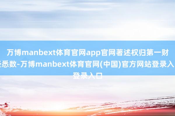 万博manbext体育官网app官网著述权归第一财经悉数-万博manbext体育官网(中国)官方网站登录入口