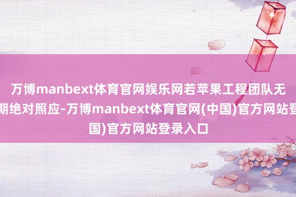 万博manbext体育官网娱乐网若苹果工程团队无法在近期绝对照应-万博manbext体育官网(中国)官方网站登录入口