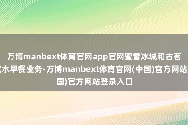 万博manbext体育官网app官网蜜雪冰城和古茗也驱动试水早餐业务-万博manbext体育官网(中国)官方网站登录入口
