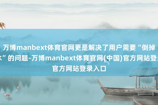 万博manbext体育官网更是解决了用户需要“倒掉隔夜水”的问题-万博manbext体育官网(中国)官方网站登录入口