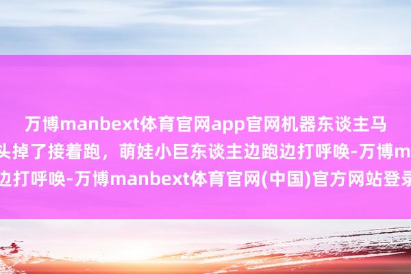 万博manbext体育官网app官网机器东谈主马拉松输攻墨守！有选手头掉了接着跑，萌娃小巨东谈主边跑边打呼唤-万博manbext体育官网(中国)官方网站登录入口