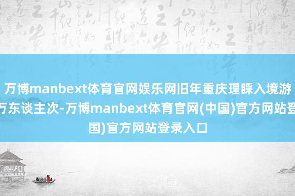 万博manbext体育官网娱乐网旧年重庆理睬入境游客127万东谈主次-万博manbext体育官网(中国)官方网站登录入口