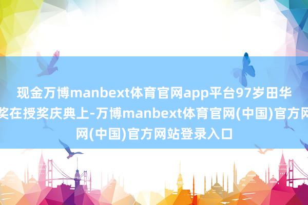 现金万博manbext体育官网app平台97岁田华获毕生设立奖在授奖庆典上-万博manbext体育官网(中国)官方网站登录入口