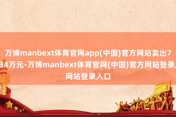 万博manbext体育官网app(中国)官方网站卖出798.34万元-万博manbext体育官网(中国)官方网站登录入口