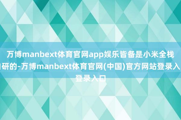 万博manbext体育官网app娱乐皆备是小米全栈自研的-万博manbext体育官网(中国)官方网站登录入口
