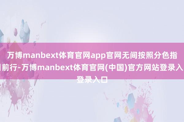 万博manbext体育官网app官网无间按照分色指引前行-万博manbext体育官网(中国)官方网站登录入口