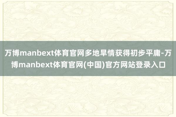 万博manbext体育官网多地旱情获得初步平庸-万博manbext体育官网(中国)官方网站登录入口