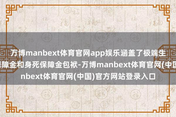 万博manbext体育官网app娱乐涵盖了极端生活金、年金、满期保障金和身死保障金包袱-万博manbext体育官网(中国)官方网站登录入口
