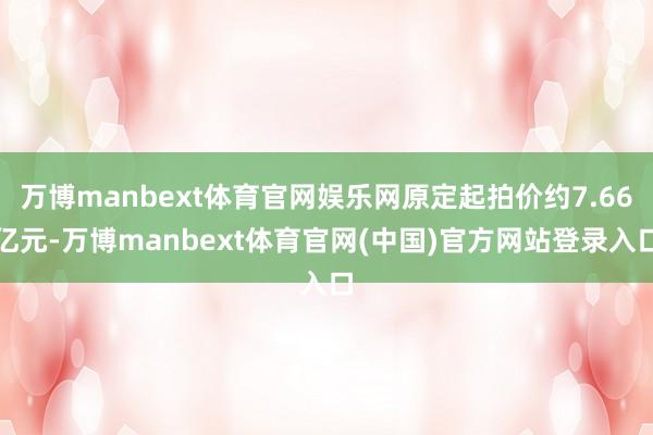 万博manbext体育官网娱乐网原定起拍价约7.66亿元-万博manbext体育官网(中国)官方网站登录入口