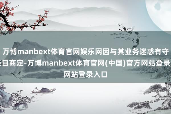 万博manbext体育官网娱乐网因与其业务迷惑有守秘条目商定-万博manbext体育官网(中国)官方网站登录入口