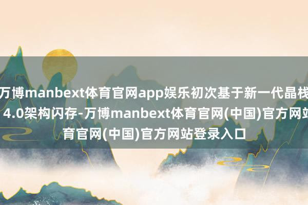 万博manbext体育官网app娱乐初次基于新一代晶栈Xtacking 4.0架构闪存-万博manbext体育官网(中国)官方网站登录入口