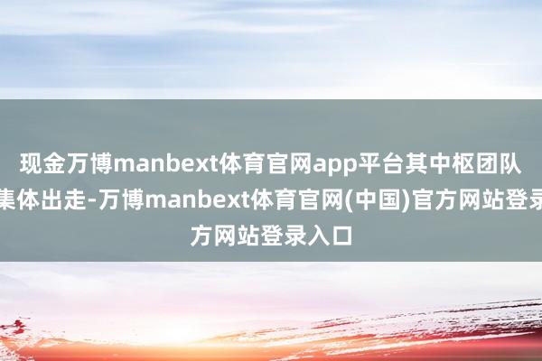 现金万博manbext体育官网app平台其中枢团队成员集体出走-万博manbext体育官网(中国)官方网站登录入口