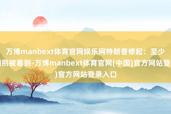 万博manbext体育官网娱乐网特朗普修起：至少关上门别被看到-万博manbext体育官网(中国)官方网站登录入口