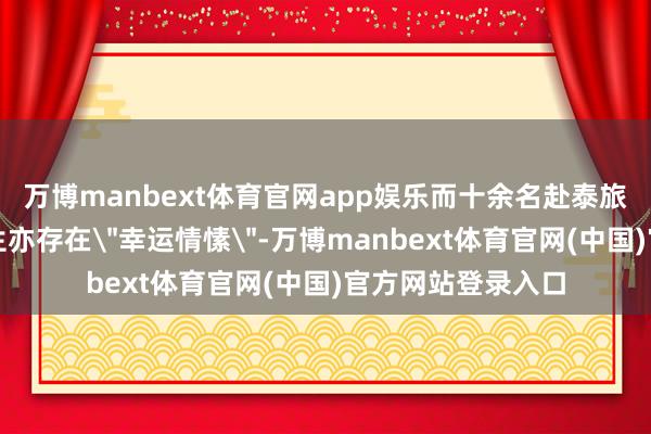 万博manbext体育官网app娱乐而十余名赴泰旅游的中国籍留学生亦存在