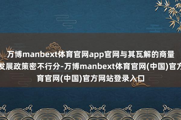 万博manbext体育官网app官网与其瓦解的商量智商和明晰的发展政策密不行分-万博manbext体育官网(中国)官方网站登录入口