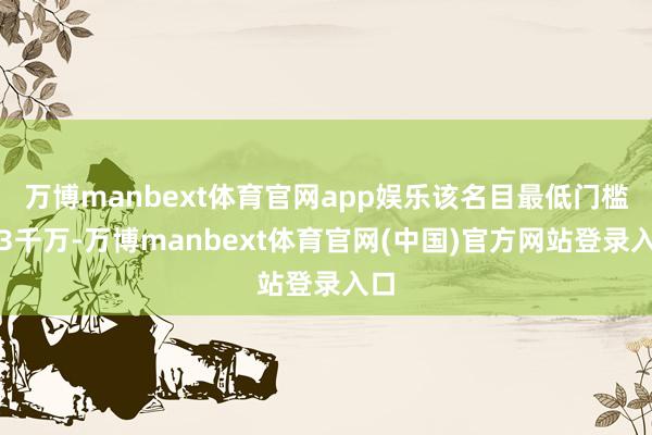 万博manbext体育官网app娱乐该名目最低门槛得3千万-万博manbext体育官网(中国)官方网站登录入口