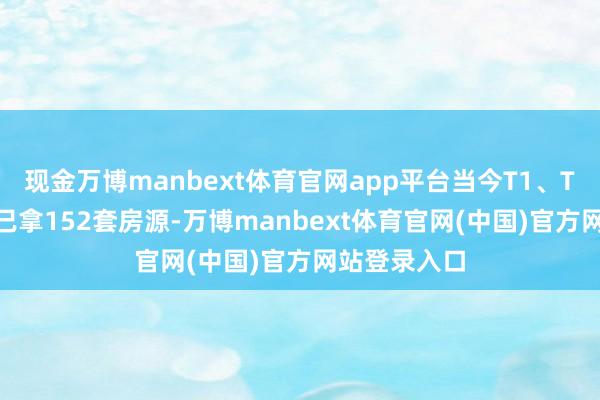 现金万博manbext体育官网app平台当今T1、T2、T3栋共已拿152套房源-万博manbext体育官网(中国)官方网站登录入口
