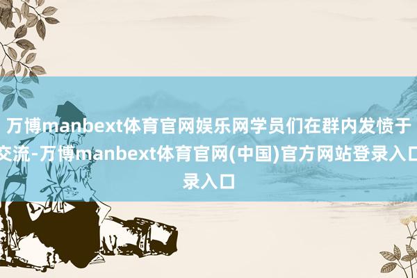 万博manbext体育官网娱乐网学员们在群内发愤于交流-万博manbext体育官网(中国)官方网站登录入口