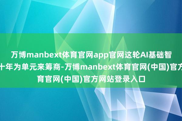 万博manbext体育官网app官网这轮AI基础智商确立将以数十年为单元来筹商-万博manbext体育官网(中国)官方网站登录入口