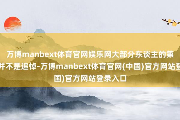 万博manbext体育官网娱乐网大部分东谈主的第一反映并不是追悼-万博manbext体育官网(中国)官方网站登录入口
