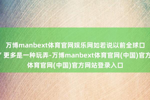 万博manbext体育官网娱乐网如若说以前全球口中的“全家桶”更多是一种玩弄-万博manbext体育官网(中国)官方网站登录入口