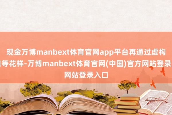 现金万博manbext体育官网app平台再通过虚构销售等花样-万博manbext体育官网(中国)官方网站登录入口
