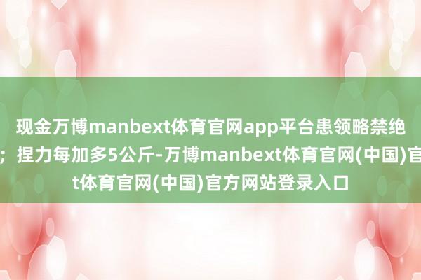 现金万博manbext体育官网app平台患领略禁绝的风险大幅裁减；捏力每加多5公斤-万博manbext体育官网(中国)官方网站登录入口
