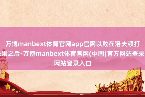 万博manbext体育官网app官网以致在洛夫顿打出恶果之后-万博manbext体育官网(中国)官方网站登录入口