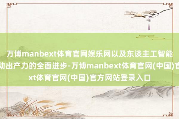 万博manbext体育官网娱乐网以及东谈主工智能究竟能否真实带动出产力的全面进步-万博manbext体育官网(中国)官方网站登录入口