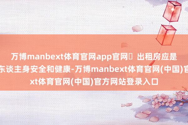 万博manbext体育官网app官网▶出租房应是什么样不得危及东谈主身安全和健康-万博manbext体育官网(中国)官方网站登录入口