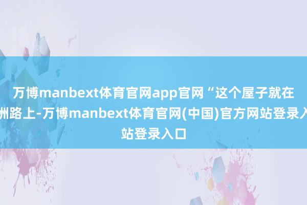 万博manbext体育官网app官网“这个屋子就在株洲路上-万博manbext体育官网(中国)官方网站登录入口