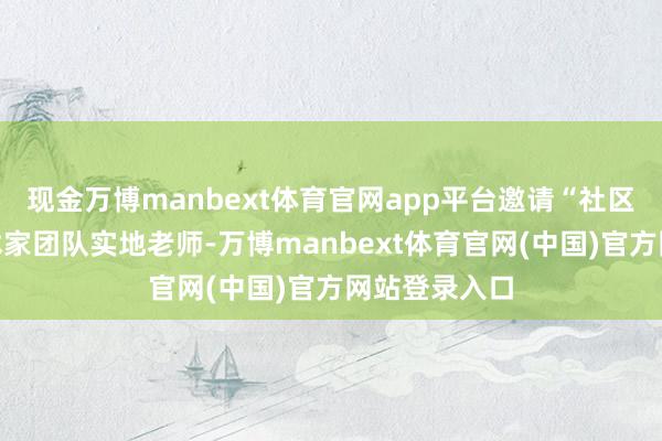 现金万博manbext体育官网app平台邀请“社区要害站”艺术家团队实地老师-万博manbext体育官网(中国)官方网站登录入口