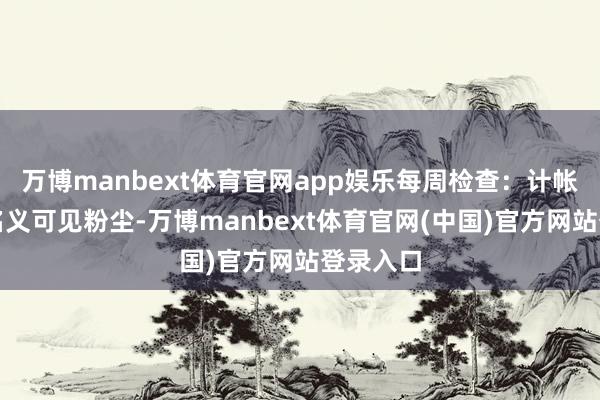 万博manbext体育官网app娱乐每周检查:计帐管说念名义可见粉尘-万博manbext体育官网(中国)官方网站登录入口