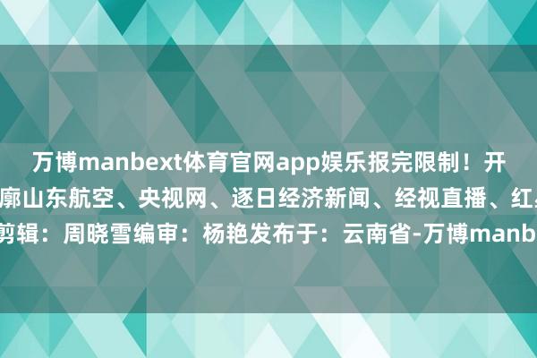 万博manbext体育官网app娱乐报完限制!开始: 橙柿互动·皆市快报轮廓山东航空、央视网、逐日经济新闻、经视直播、红星新闻等剪辑:周晓雪编审:杨艳发布于:云南省-万博manbext体育官网(中国)官方网站登录入口