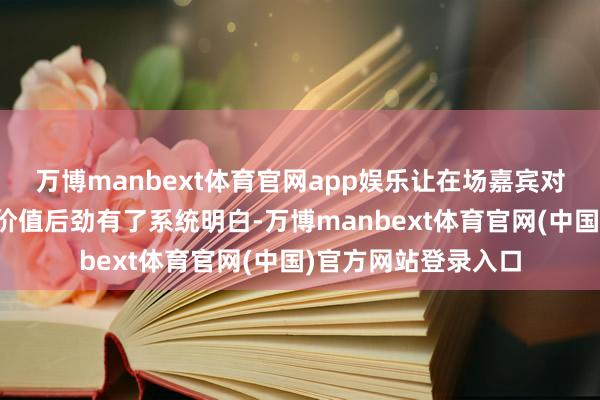 万博manbext体育官网app娱乐让在场嘉宾对公司的成长逻辑与价值后劲有了系统明白-万博manbext体育官网(中国)官方网站登录入口