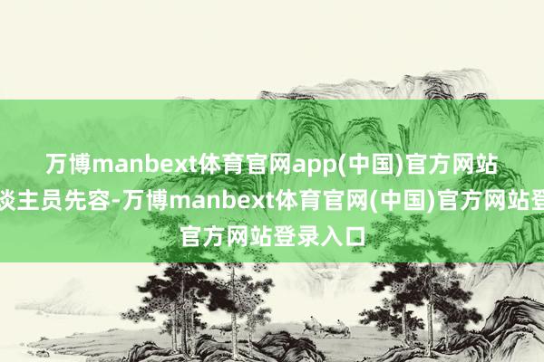 万博manbext体育官网app(中国)官方网站　　责任主谈主员先容-万博manbext体育官网(中国)官方网站登录入口