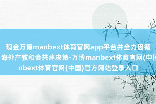 现金万博manbext体育官网app平台并全力因循中国—东盟“考验+”海外产教和会共建决策-万博manbext体育官网(中国)官方网站登录入口