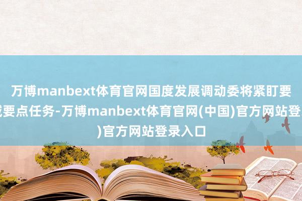 万博manbext体育官网国度发展调动委将紧盯要点领域要点任务-万博manbext体育官网(中国)官方网站登录入口
