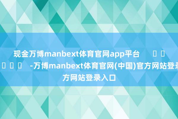 现金万博manbext体育官网app平台      		  					  -万博manbext体育官网(中国)官方网站登录入口