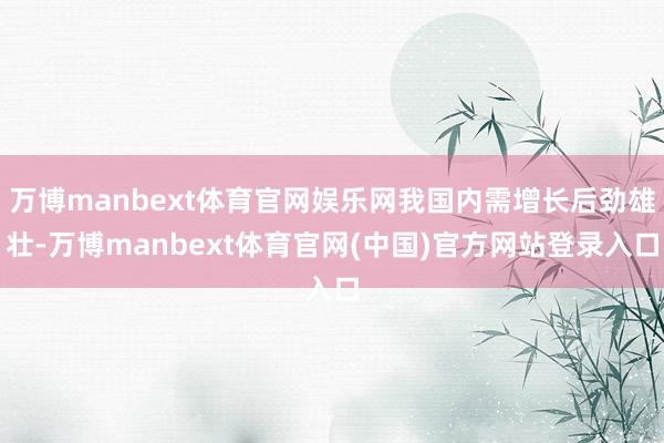 万博manbext体育官网娱乐网我国内需增长后劲雄壮-万博manbext体育官网(中国)官方网站登录入口