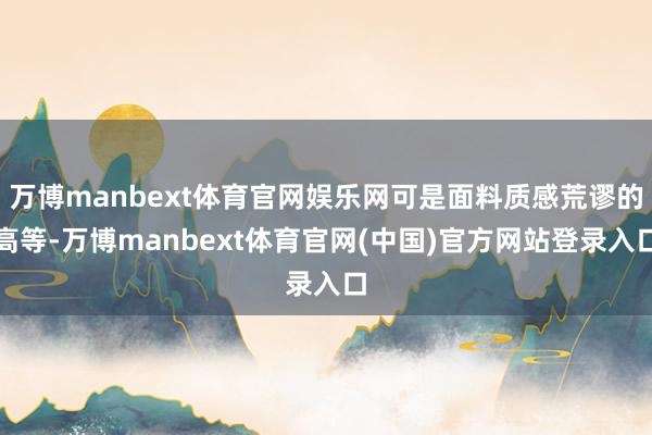万博manbext体育官网娱乐网可是面料质感荒谬的高等-万博manbext体育官网(中国)官方网站登录入口