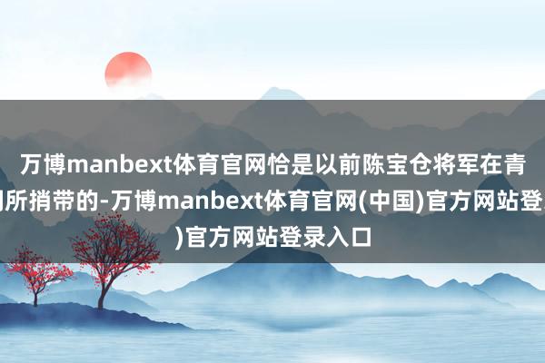 万博manbext体育官网恰是以前陈宝仓将军在青岛时刻所捎带的-万博manbext体育官网(中国)官方网站登录入口