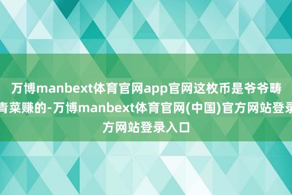 万博manbext体育官网app官网这枚币是爷爷畴昔卖青菜赚的-万博manbext体育官网(中国)官方网站登录入口