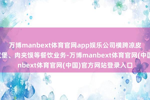 万博manbext体育官网app娱乐公司横跨凉皮、便利店、咖啡、汉堡、肉夹馍等餐饮业务-万博manbext体育官网(中国)官方网站登录入口