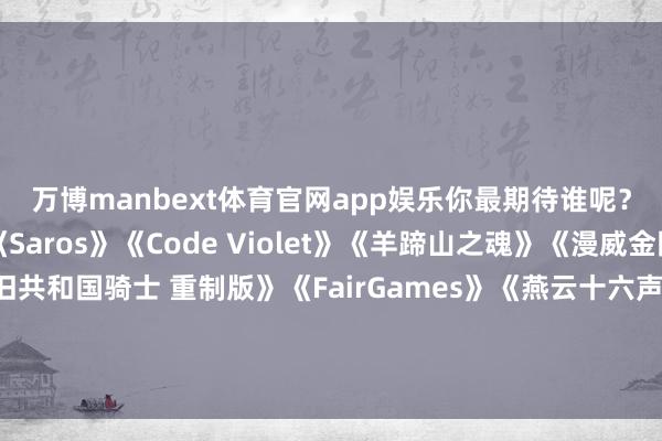 万博manbext体育官网app娱乐你最期待谁呢？《星际：异端先知》《Saros》《Code Violet》《羊蹄山之魂》《漫威金刚狼》《星球大战：旧共和国骑士 重制版》《FairGames》《燕云十六声》《漫威斗魂》《失意星船：马拉松》《万物合同》《影之刃零》-万博manbext体育官网(中国)官方网站登录入口