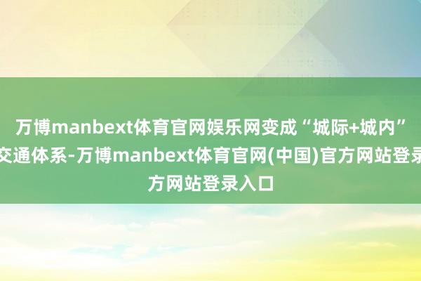 万博manbext体育官网娱乐网变成“城际+城内”立体交通体系-万博manbext体育官网(中国)官方网站登录入口